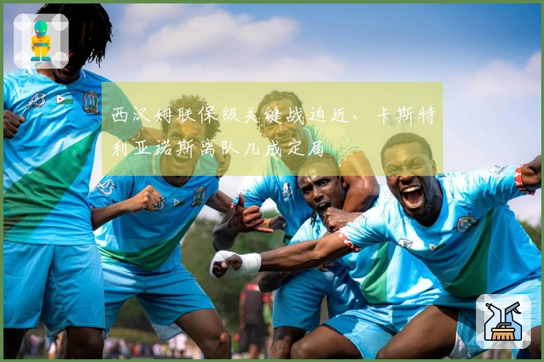 西汉姆联保级关键战迫近，卡斯特利亚诺斯离队几成定局