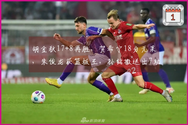 胡金秋17+8再胜，贺希宁18分无果，朱俊龙获篮板王，孙铭徽送出7助攻