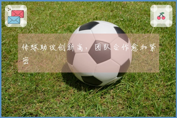 传球助攻创新高，团队合作愈加紧密